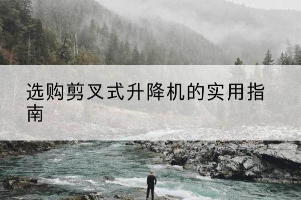 蒙山剪叉式升降机怎么选-选购剪叉式升降机的实用指南