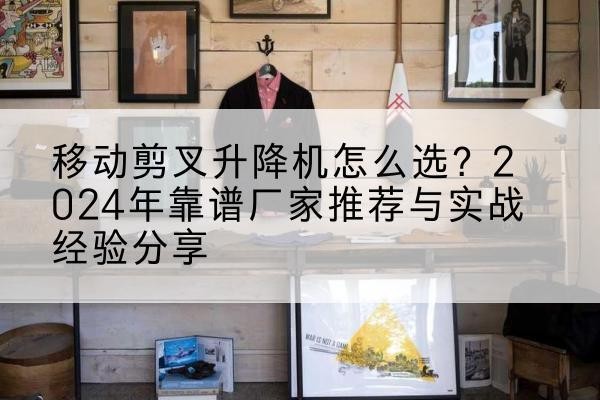 蒙山升降平台厂家推荐-移动剪叉升降机怎么选？2024年靠谱厂家推荐与实战经验分享