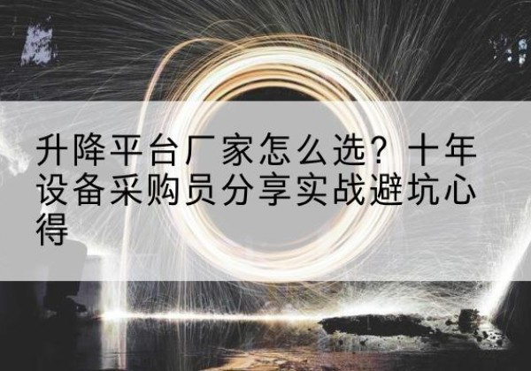 蒙山升降平台厂家-怎么选？十年设备采购员分享实战避坑心得
