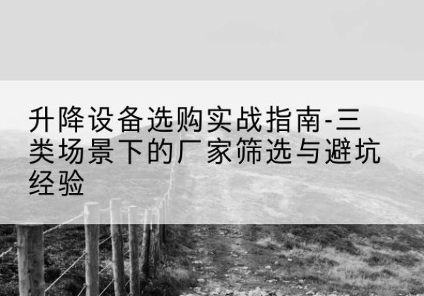蒙山移动式升降机厂家推荐-升降设备选购实战指南-三类场景下的厂家筛选与避坑经验