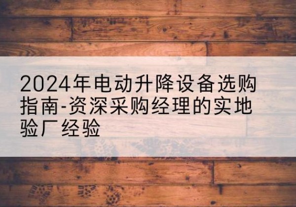 蒙山电动剪叉升降平台厂家-2024年电动升降设备选购指南-资深采购经理的实地验厂经验