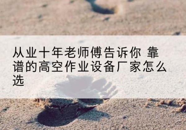 蒙山高空作业升降机厂家推荐-从业十年老师傅告诉你 靠谱的高空作业设备厂家怎么选