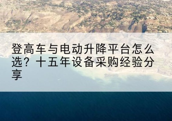 蒙山登高车厂家厂家-登高车与电动升降平台怎么选？十五年设备采购经验分享
