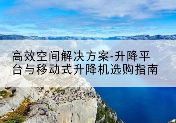 蒙山升降平台厂家-*空间解决方案-升降平台与移动式升降机选购指南