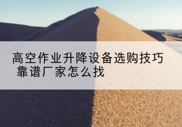 蒙山电动升降平台厂家推荐-高空作业升降设备选购技巧 靠谱厂家怎么找