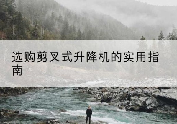 蒙山剪叉式升降机怎么选-选购剪叉式升降机的实用指南