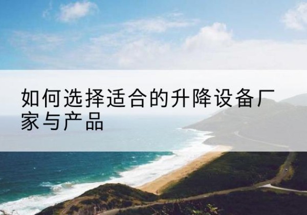 蒙山电动升降平台厂家-如何选择适合的升降设备厂家与产品