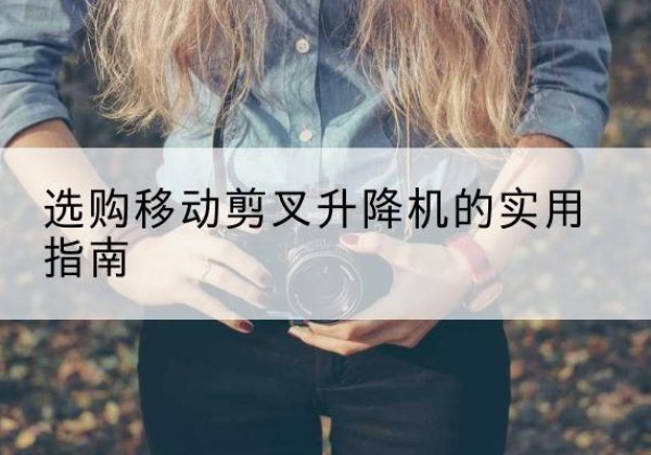 蒙山移动剪叉升降机怎么选-选购移动剪叉升降机的实用指南